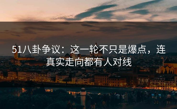 51八卦争议：这一轮不只是爆点，连真实走向都有人对线