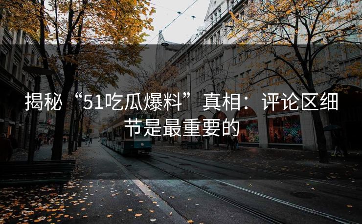 揭秘“51吃瓜爆料”真相：评论区细节是最重要的