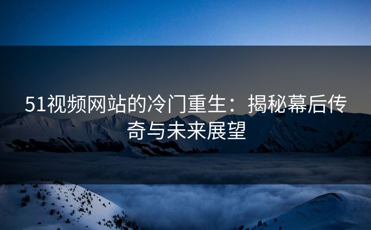 51视频网站的冷门重生：揭秘幕后传奇与未来展望