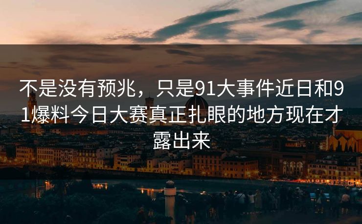 不是没有预兆，只是91大事件近日和91爆料今日大赛真正扎眼的地方现在才露出来