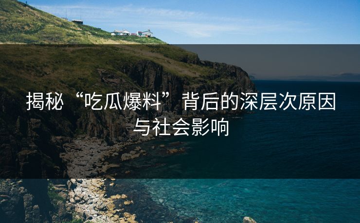 揭秘“吃瓜爆料”背后的深层次原因与社会影响