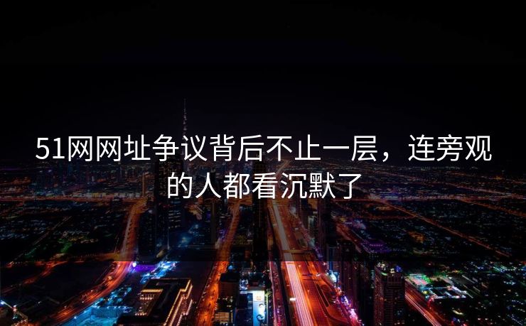 51网网址争议背后不止一层，连旁观的人都看沉默了