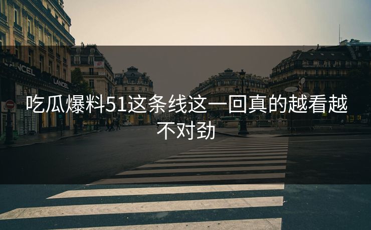 吃瓜爆料51这条线这一回真的越看越不对劲