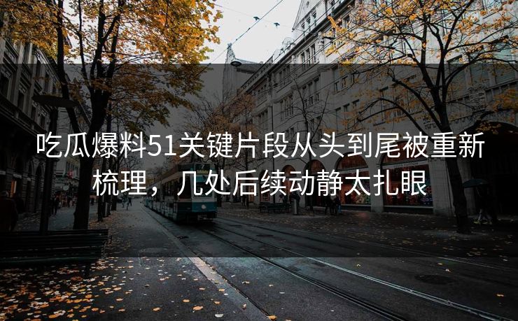 吃瓜爆料51关键片段从头到尾被重新梳理，几处后续动静太扎眼
