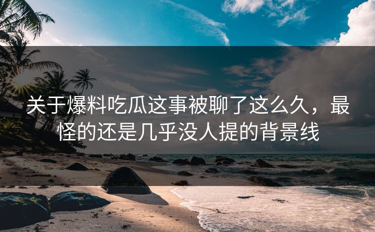 关于爆料吃瓜这事被聊了这么久，最怪的还是几乎没人提的背景线