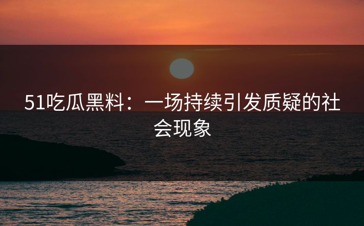 51吃瓜黑料：一场持续引发质疑的社会现象