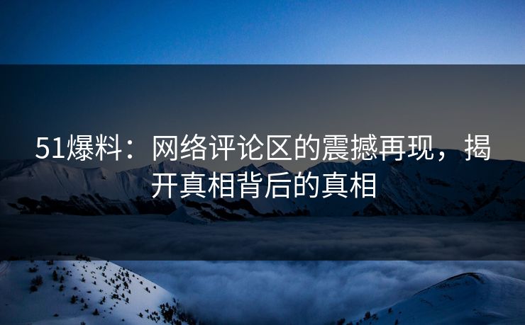 51爆料：网络评论区的震撼再现，揭开真相背后的真相