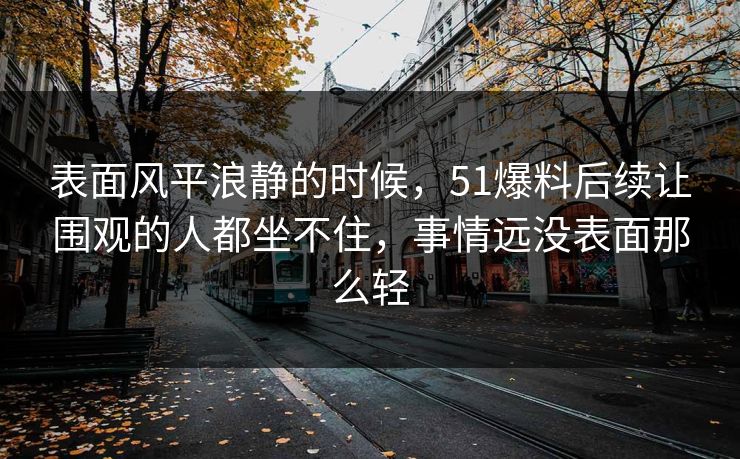 表面风平浪静的时候，51爆料后续让围观的人都坐不住，事情远没表面那么轻