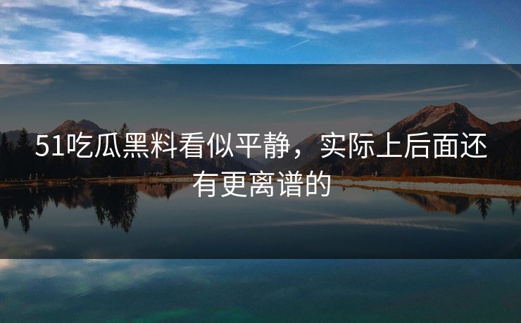 51吃瓜黑料看似平静,实际上后面还有更离谱的 51吃瓜黑料看似平静,实际上后面还有更离谱的