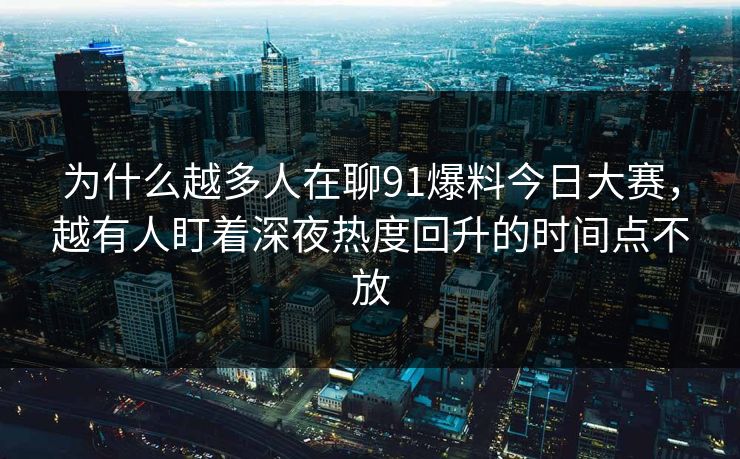 为什么越多人在聊91爆料今日大赛,越有人盯着深夜热度回升的时间点不放 为什么越多人在聊91爆料今日大赛,越有人盯着深夜热度回升的时间点不放