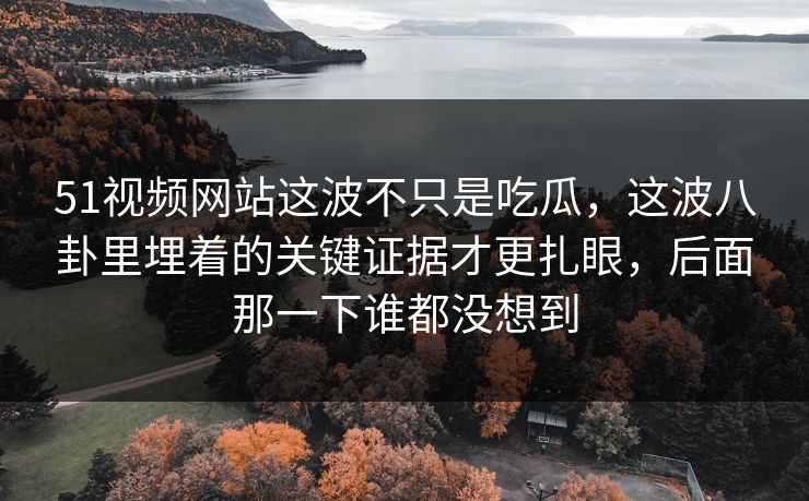 51视频网站这波不只是吃瓜,这波八卦里埋着的关键证据才更扎眼,后面那一下谁都没想到 51视频网站这波不只是吃瓜,这波八卦里埋着的关键证据才更扎眼,后面那一下谁都没想到
