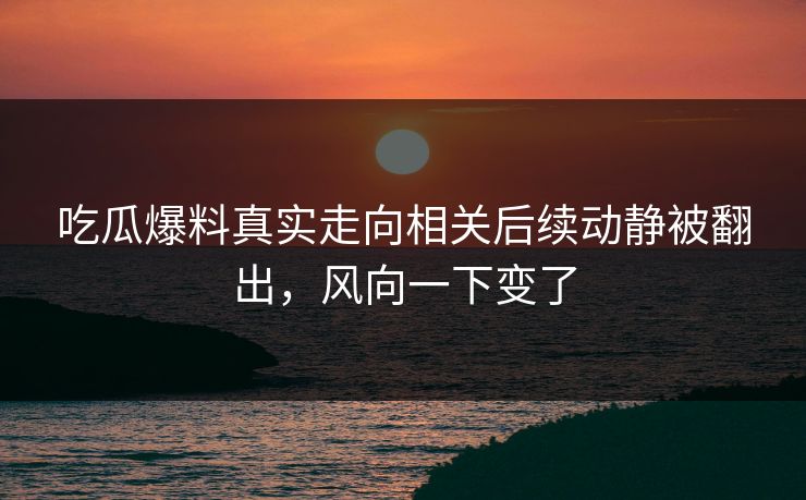 吃瓜爆料真实走向相关后续动静被翻出，风向一下变了