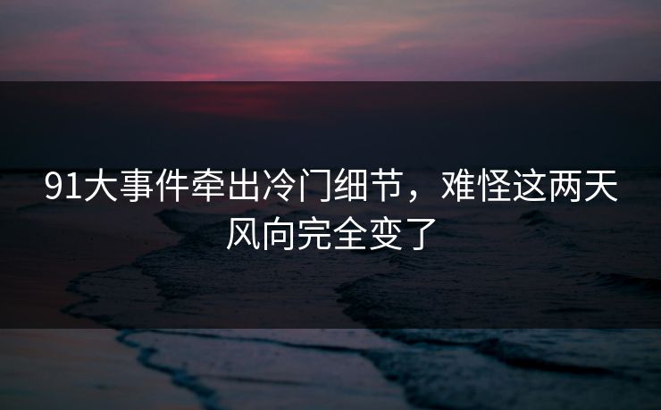 91大事件牵出冷门细节，难怪这两天风向完全变了