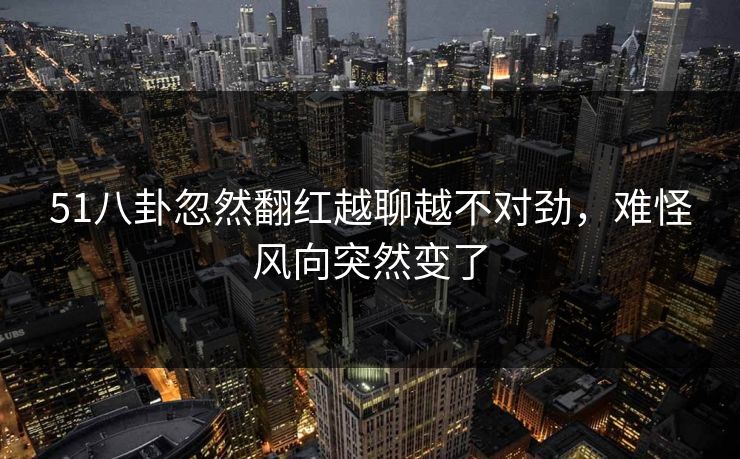51八卦忽然翻红越聊越不对劲，难怪风向突然变了