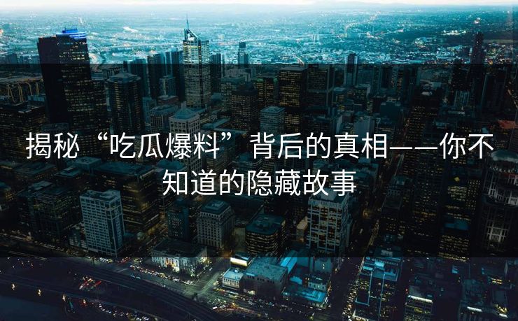 揭秘“吃瓜爆料”背后的真相——你不知道的隐藏故事
