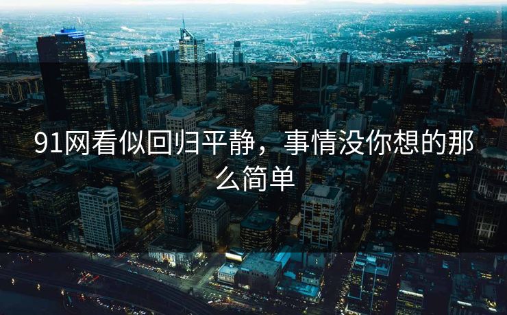 91网看似回归平静，事情没你想的那么简单