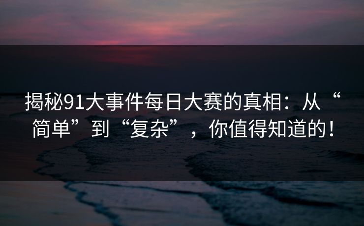 揭秘91大事件每日大赛的真相：从“简单”到“复杂”，你值得知道的！