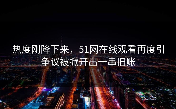 热度刚降下来，51网在线观看再度引争议被掀开出一串旧账