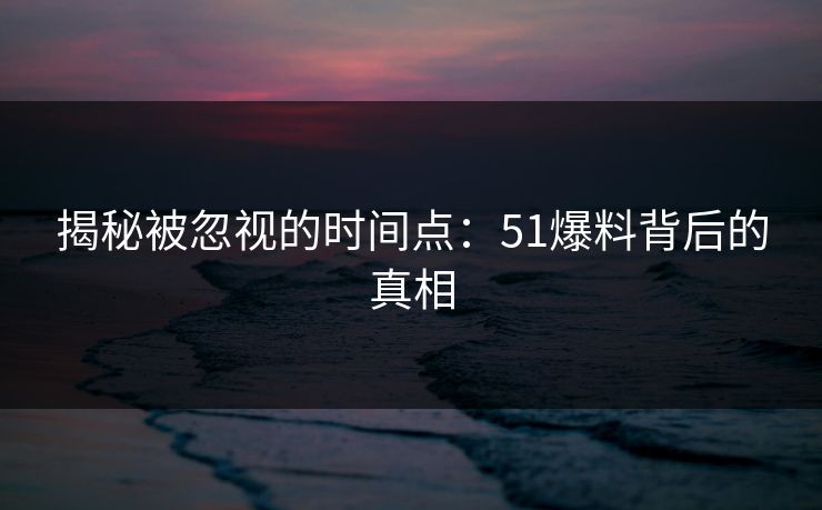 揭秘被忽视的时间点：51爆料背后的真相