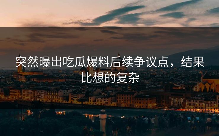 突然曝出吃瓜爆料后续争议点，结果比想的复杂