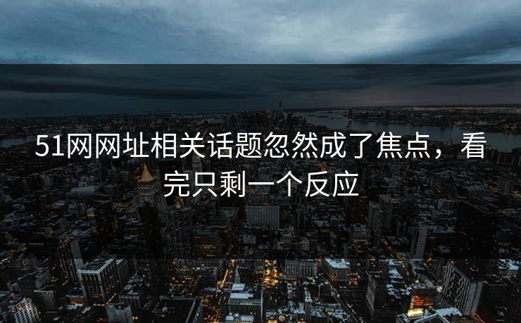 51网网址相关话题忽然成了焦点，看完只剩一个反应