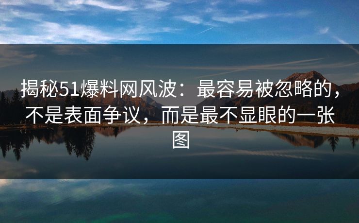 揭秘51爆料网风波：最容易被忽略的，不是表面争议，而是最不显眼的一张图