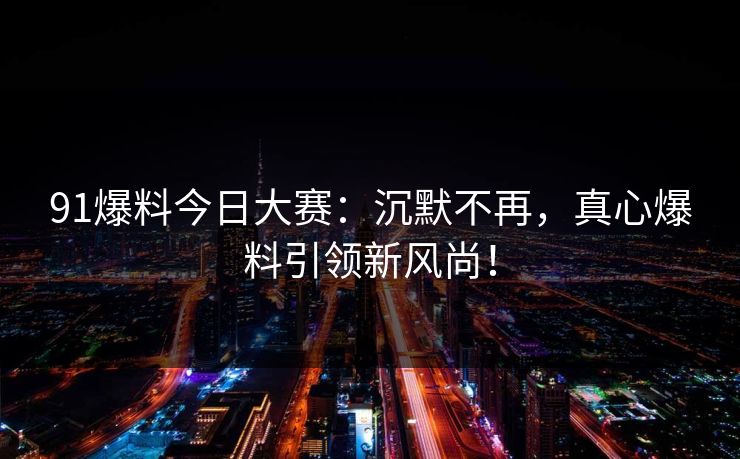 91爆料今日大赛：沉默不再，真心爆料引领新风尚！
