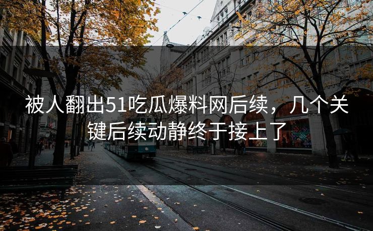 被人翻出51吃瓜爆料网后续，几个关键后续动静终于接上了