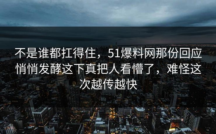 不是谁都扛得住，51爆料网那份回应悄悄发酵这下真把人看懵了，难怪这次越传越快
