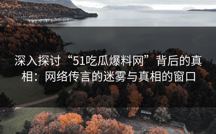 深入探讨“51吃瓜爆料网”背后的真相：网络传言的迷雾与真相的窗口