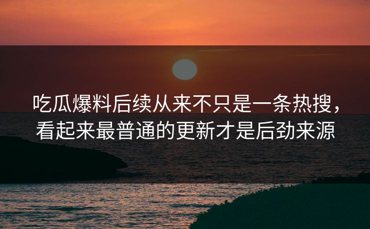 吃瓜爆料后续从来不只是一条热搜，看起来最普通的更新才是后劲来源