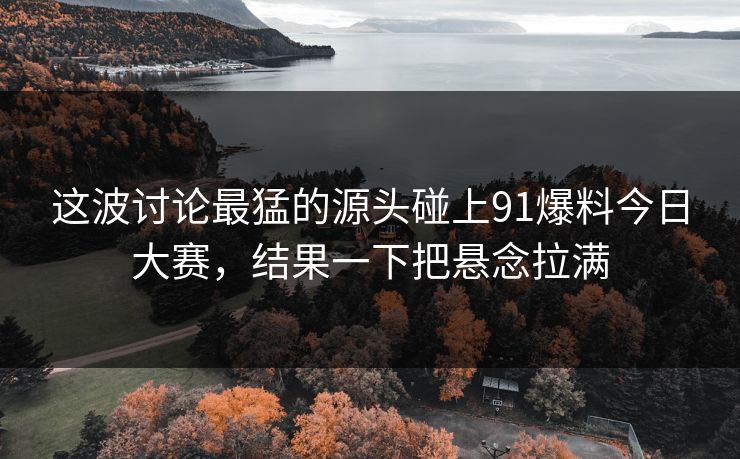 这波讨论最猛的源头碰上91爆料今日大赛，结果一下把悬念拉满