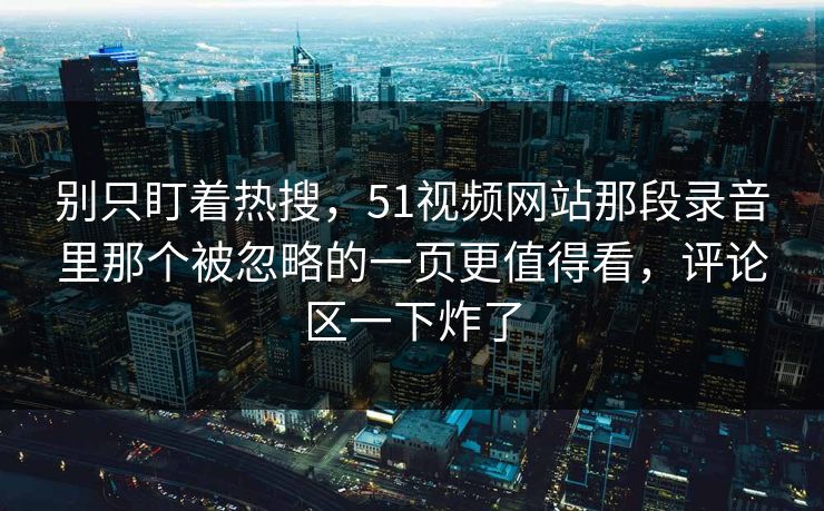 别只盯着热搜，51视频网站那段录音里那个被忽略的一页更值得看，评论区一下炸了