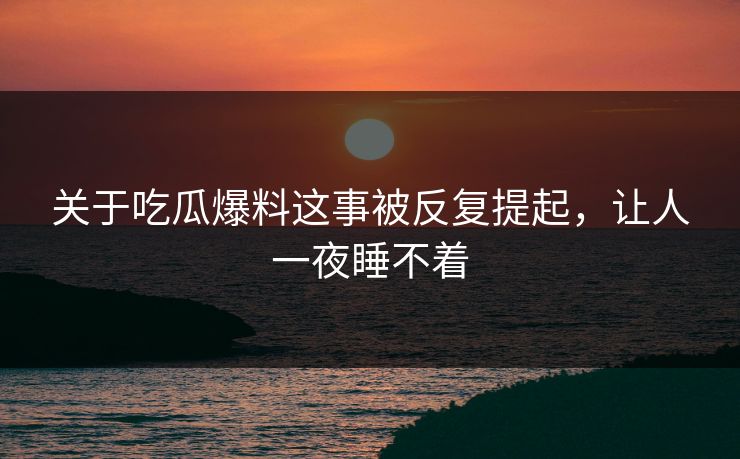 关于吃瓜爆料这事被反复提起，让人一夜睡不着