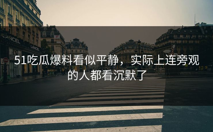 51吃瓜爆料看似平静，实际上连旁观的人都看沉默了