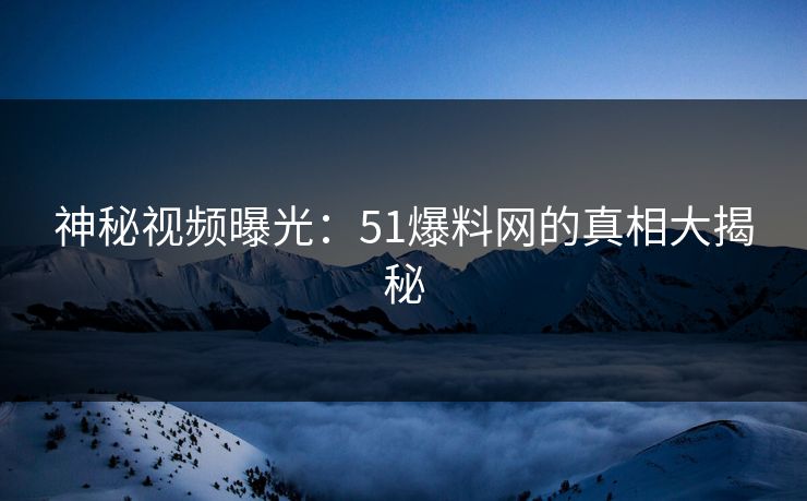神秘视频曝光：51爆料网的真相大揭秘