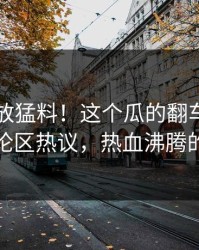爆料再放猛料！这个瓜的翻车节点引发评论区热议，热血沸腾的故事