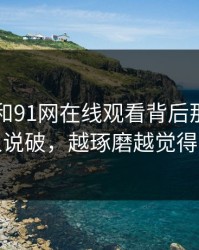91爆料和91网在线观看背后那条线终于被人说破，越琢磨越觉得不对味