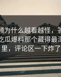 那段视频为什么越看越怪，答案可能就藏在吃瓜爆料那个藏得最深的一层里，评论区一下炸了