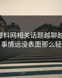 51吃瓜爆料网相关话题越聊越不对劲，事情远没表面那么轻