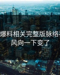 51吃瓜爆料相关完整版脉络被翻出，风向一下变了