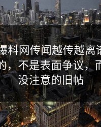 51吃瓜爆料网传闻越传越离谱最容易被忽略的，不是表面争议，而是大家没注意的旧帖
