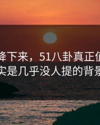 热度刚降下来，51八卦真正值得看的其实是几乎没人提的背景线