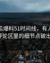 关于吃瓜爆料51时间线，有人终于把藏在评论区里的细节点破出来了！