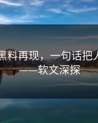51吃瓜黑料再现，一句话把人看破防——软文深探