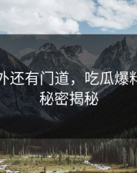 热闹之外还有门道，吃瓜爆料背后的秘密揭秘