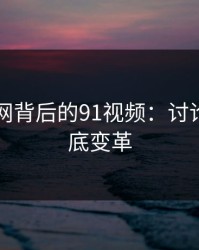 揭秘91网背后的91视频：讨论方向彻底变革