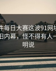 91大事件每日大赛这波91网址导航带出一层旧内幕，怪不得有人一直不敢明说