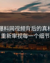 揭秘51爆料网视频背后的真相，让你重新审视每一个细节