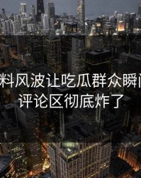 吃瓜爆料风波让吃瓜群众瞬间上头，评论区彻底炸了